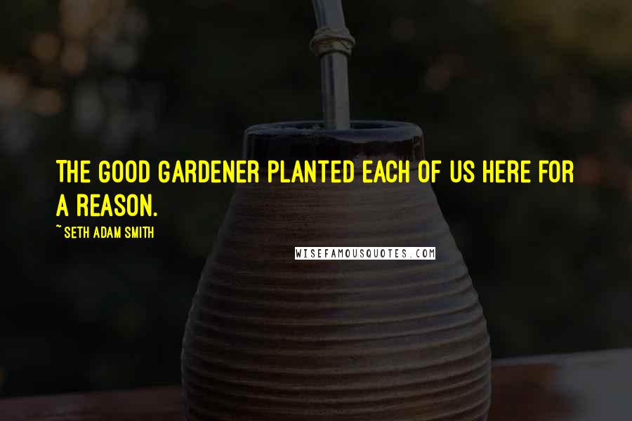 Seth Adam Smith Quotes: The Good Gardener planted each of us here for a reason.