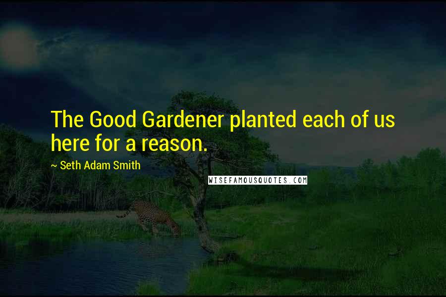Seth Adam Smith Quotes: The Good Gardener planted each of us here for a reason.