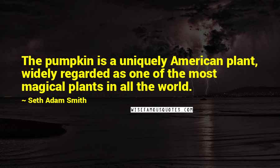 Seth Adam Smith Quotes: The pumpkin is a uniquely American plant, widely regarded as one of the most magical plants in all the world.