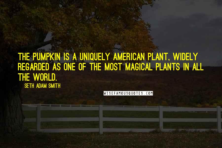 Seth Adam Smith Quotes: The pumpkin is a uniquely American plant, widely regarded as one of the most magical plants in all the world.