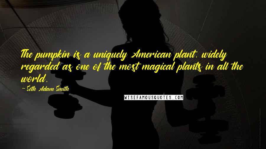 Seth Adam Smith Quotes: The pumpkin is a uniquely American plant, widely regarded as one of the most magical plants in all the world.