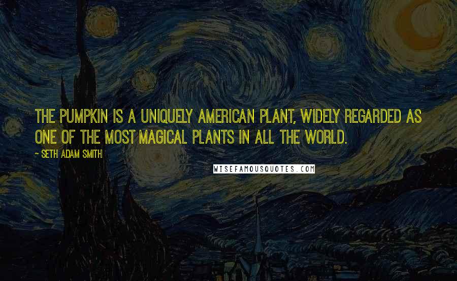 Seth Adam Smith Quotes: The pumpkin is a uniquely American plant, widely regarded as one of the most magical plants in all the world.