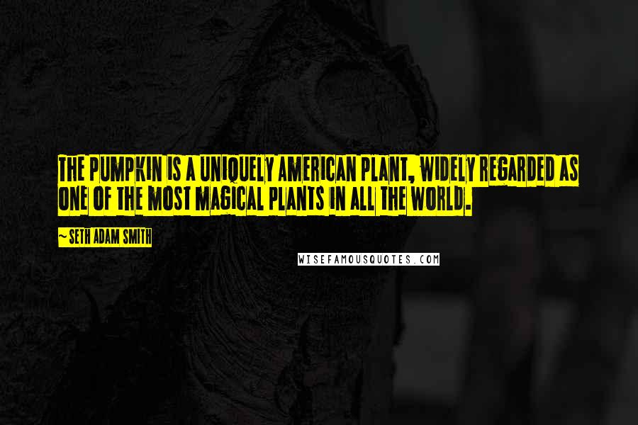 Seth Adam Smith Quotes: The pumpkin is a uniquely American plant, widely regarded as one of the most magical plants in all the world.