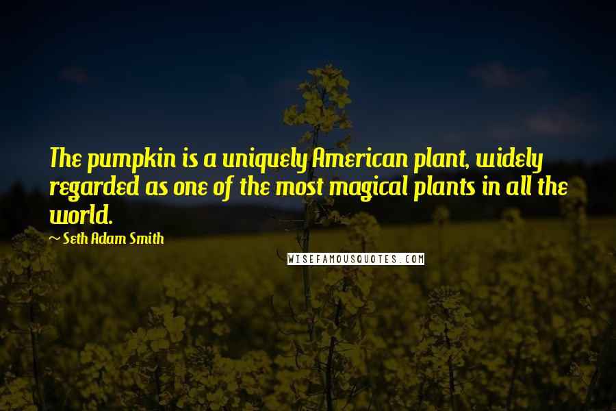 Seth Adam Smith Quotes: The pumpkin is a uniquely American plant, widely regarded as one of the most magical plants in all the world.