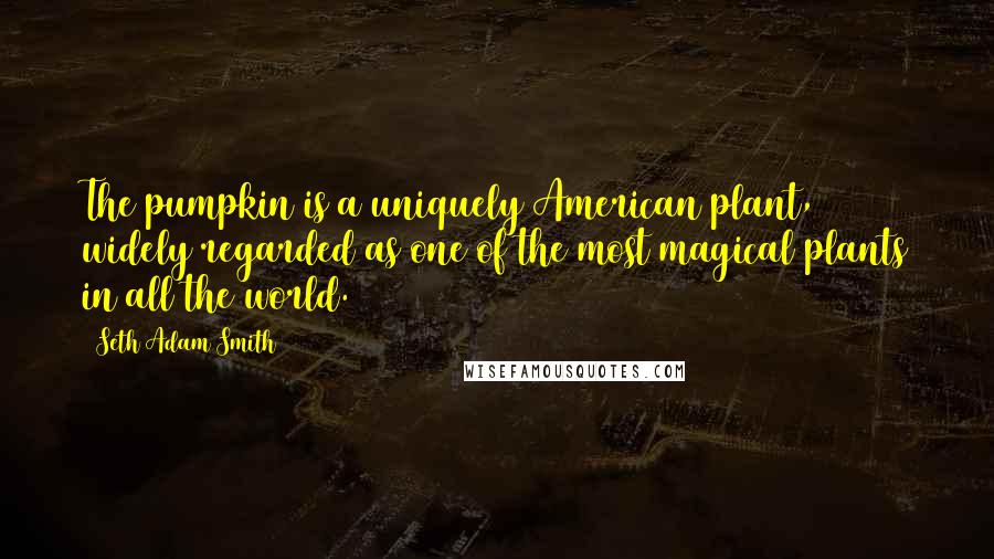 Seth Adam Smith Quotes: The pumpkin is a uniquely American plant, widely regarded as one of the most magical plants in all the world.