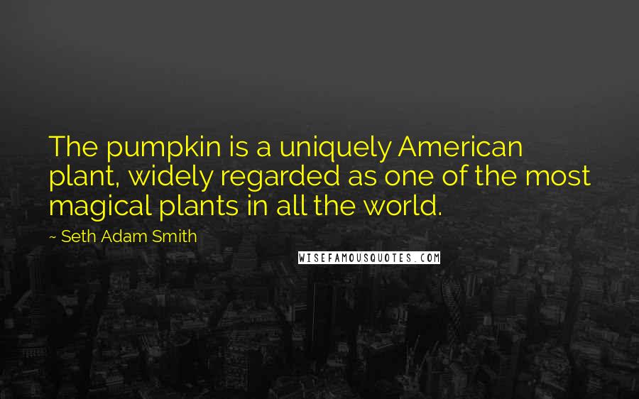 Seth Adam Smith Quotes: The pumpkin is a uniquely American plant, widely regarded as one of the most magical plants in all the world.