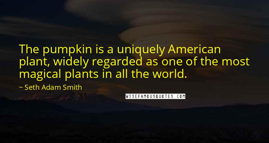 Seth Adam Smith Quotes: The pumpkin is a uniquely American plant, widely regarded as one of the most magical plants in all the world.