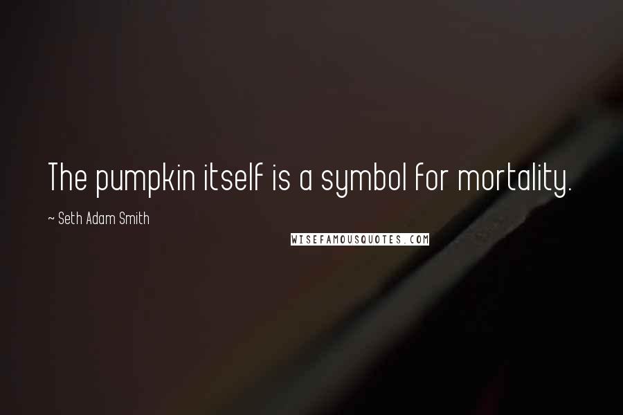 Seth Adam Smith Quotes: The pumpkin itself is a symbol for mortality.