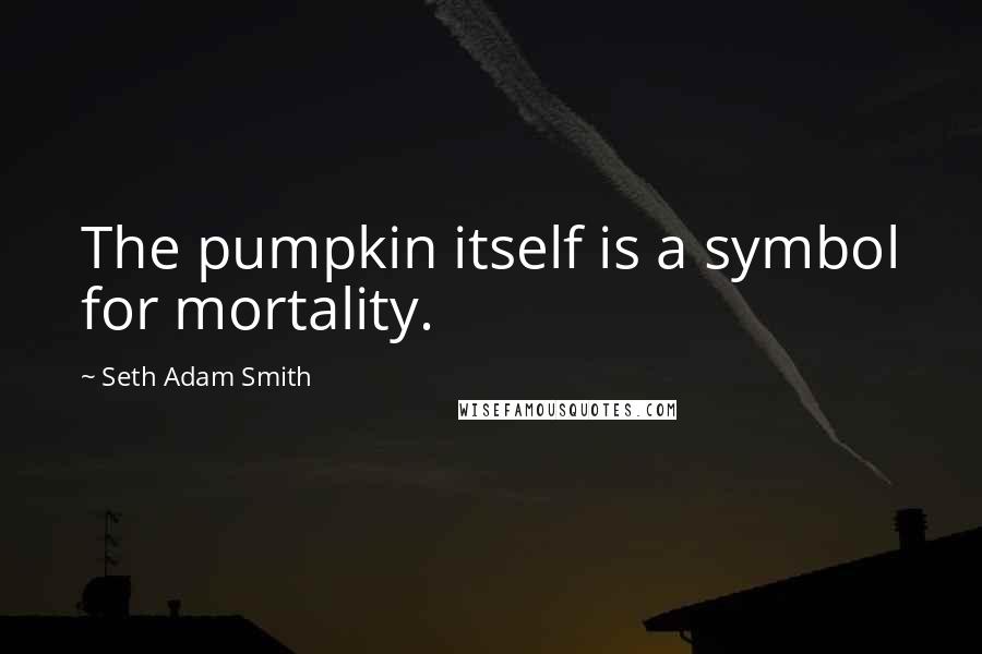 Seth Adam Smith Quotes: The pumpkin itself is a symbol for mortality.