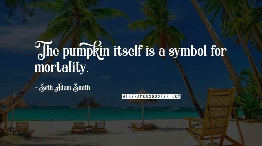 Seth Adam Smith Quotes: The pumpkin itself is a symbol for mortality.