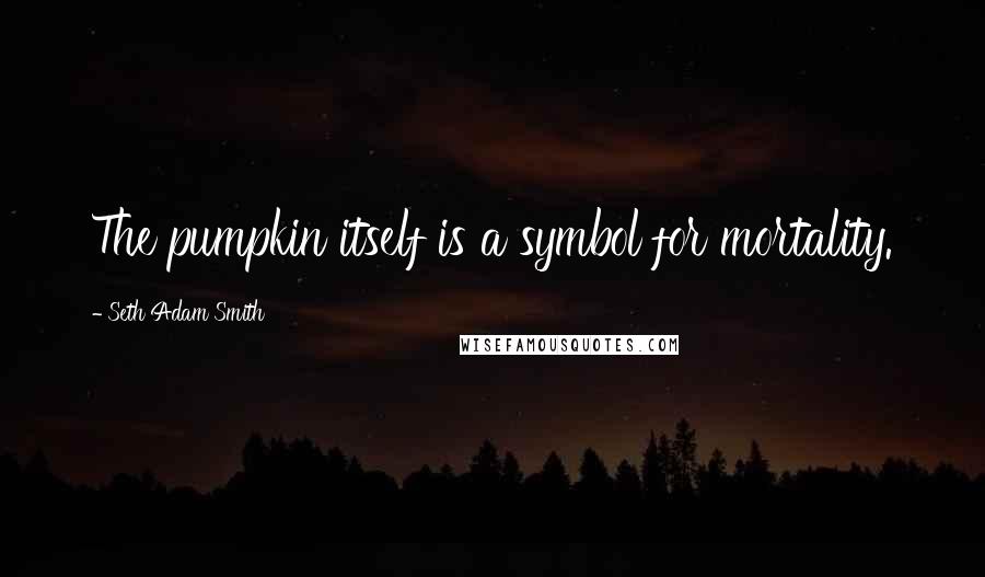 Seth Adam Smith Quotes: The pumpkin itself is a symbol for mortality.