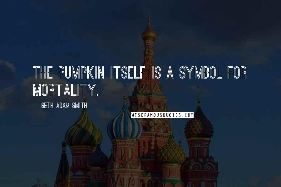 Seth Adam Smith Quotes: The pumpkin itself is a symbol for mortality.