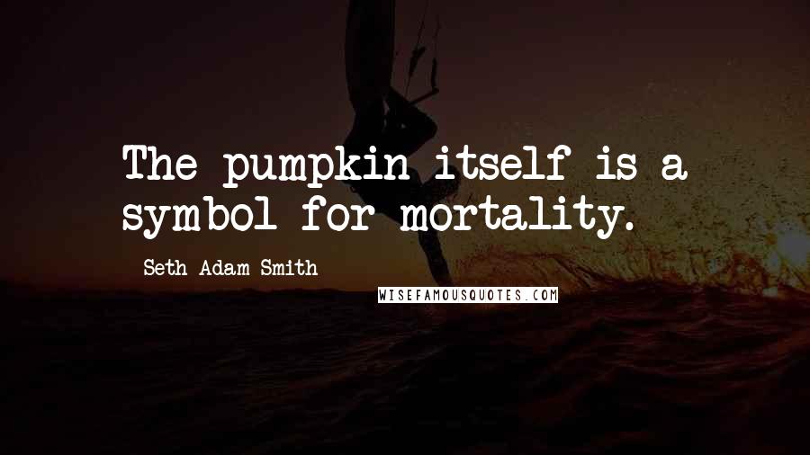 Seth Adam Smith Quotes: The pumpkin itself is a symbol for mortality.