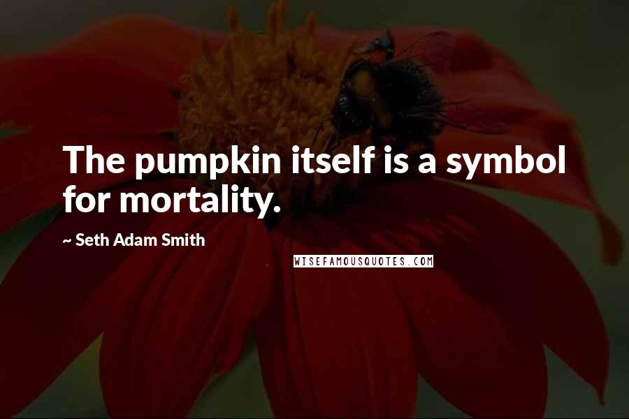 Seth Adam Smith Quotes: The pumpkin itself is a symbol for mortality.
