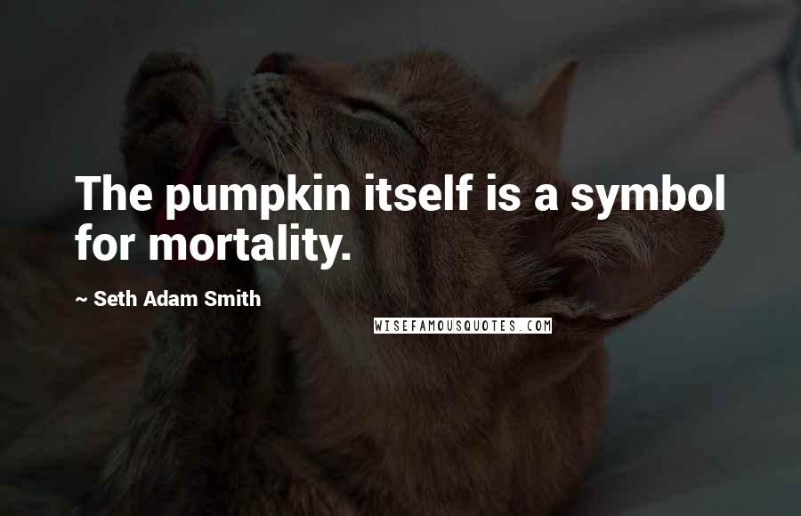 Seth Adam Smith Quotes: The pumpkin itself is a symbol for mortality.