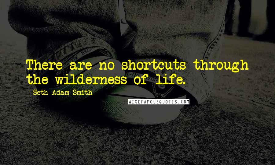 Seth Adam Smith Quotes: There are no shortcuts through the wilderness of life.