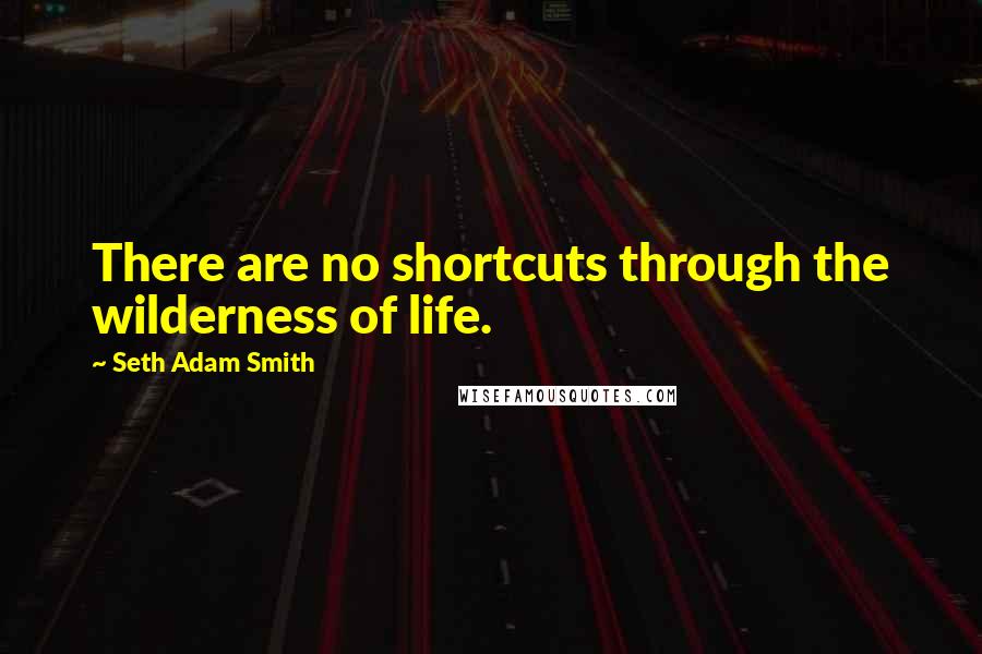 Seth Adam Smith Quotes: There are no shortcuts through the wilderness of life.