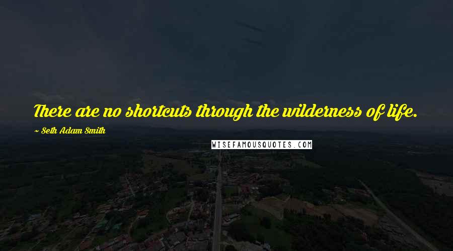 Seth Adam Smith Quotes: There are no shortcuts through the wilderness of life.
