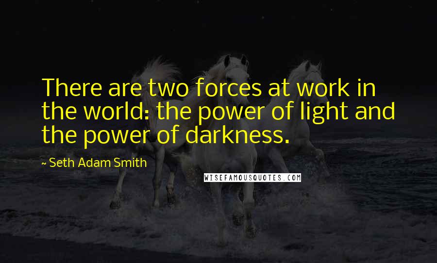 Seth Adam Smith Quotes: There are two forces at work in the world: the power of light and the power of darkness.