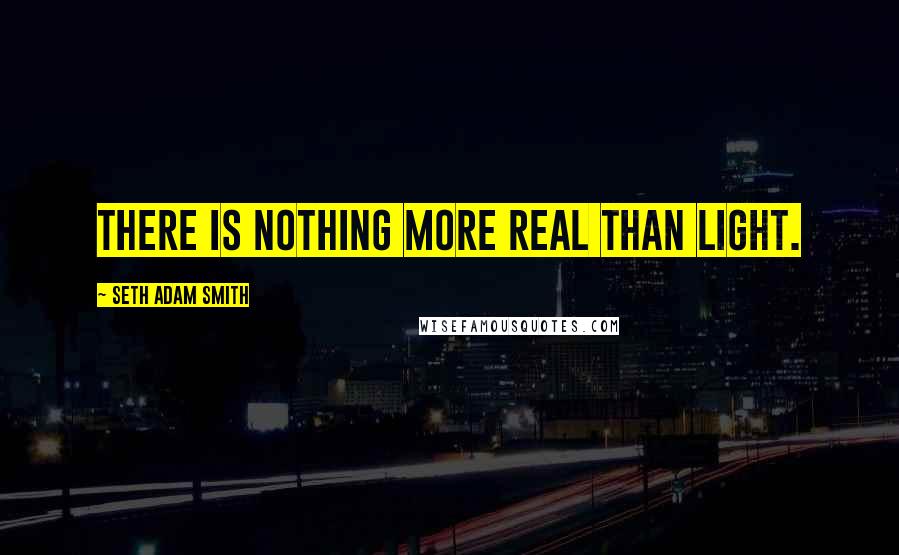 Seth Adam Smith Quotes: There is nothing more real than light.