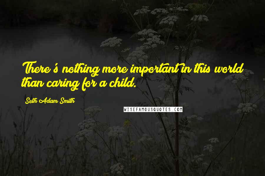 Seth Adam Smith Quotes: There's nothing more important in this world than caring for a child.