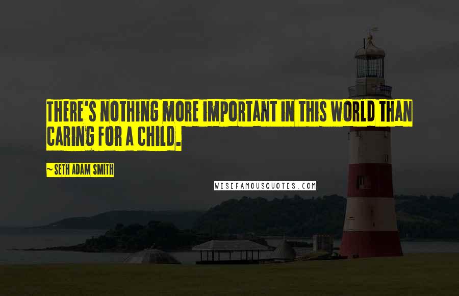 Seth Adam Smith Quotes: There's nothing more important in this world than caring for a child.