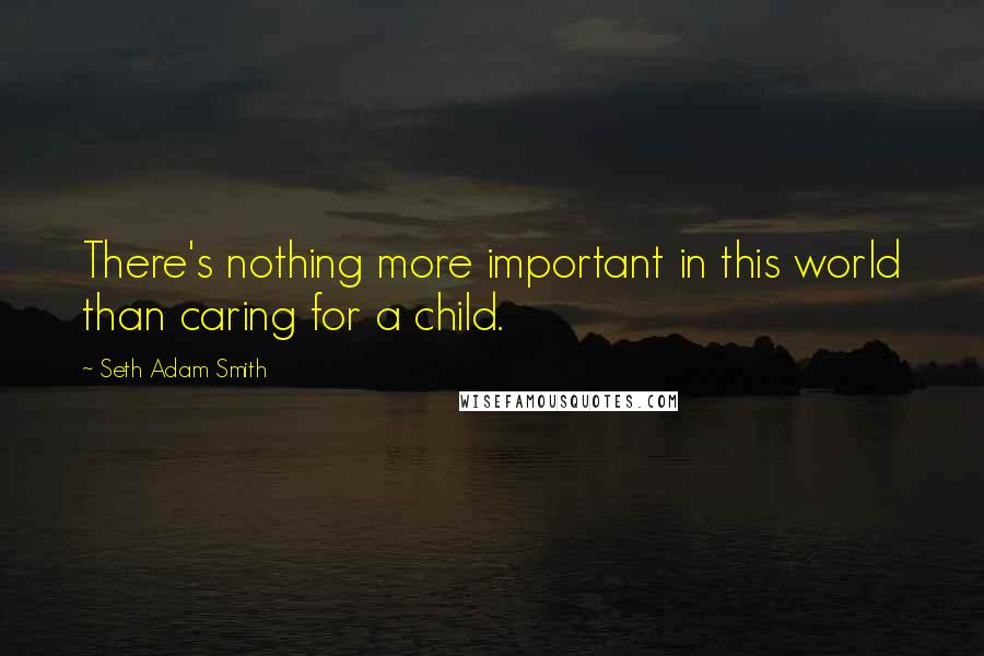 Seth Adam Smith Quotes: There's nothing more important in this world than caring for a child.