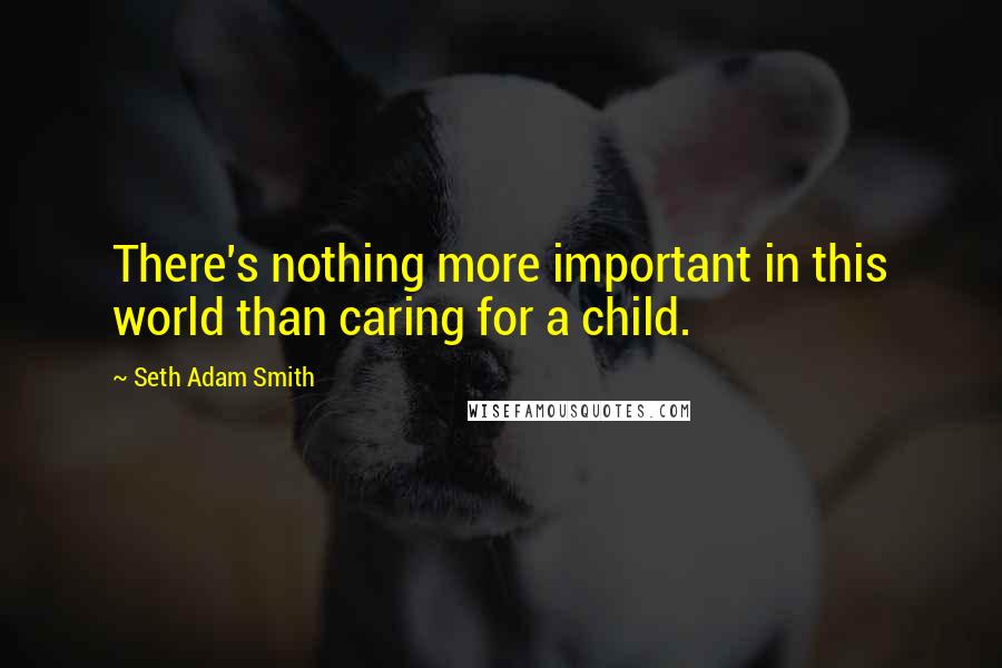 Seth Adam Smith Quotes: There's nothing more important in this world than caring for a child.