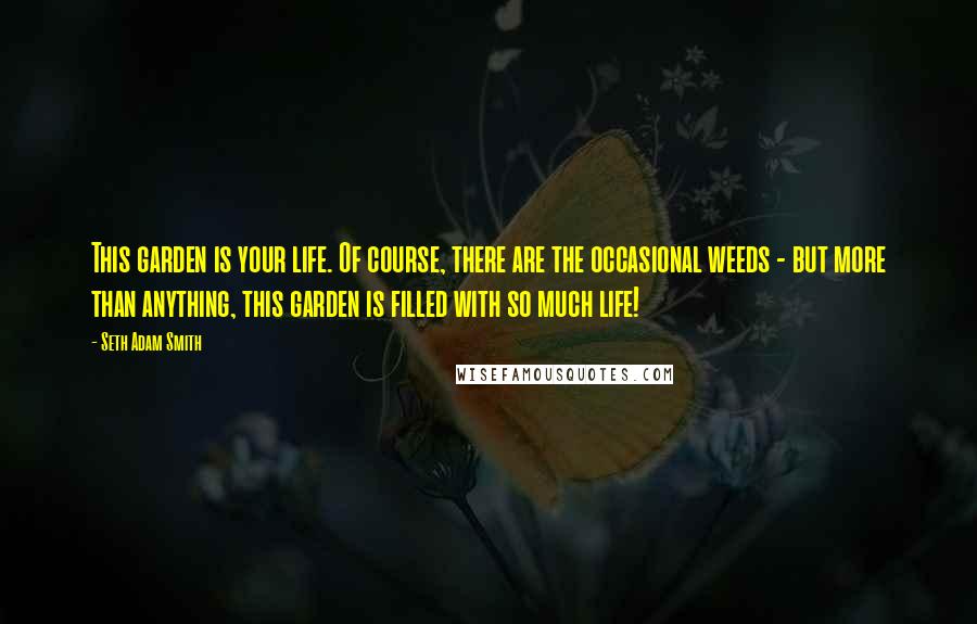 Seth Adam Smith Quotes: This garden is your life. Of course, there are the occasional weeds - but more than anything, this garden is filled with so much life!