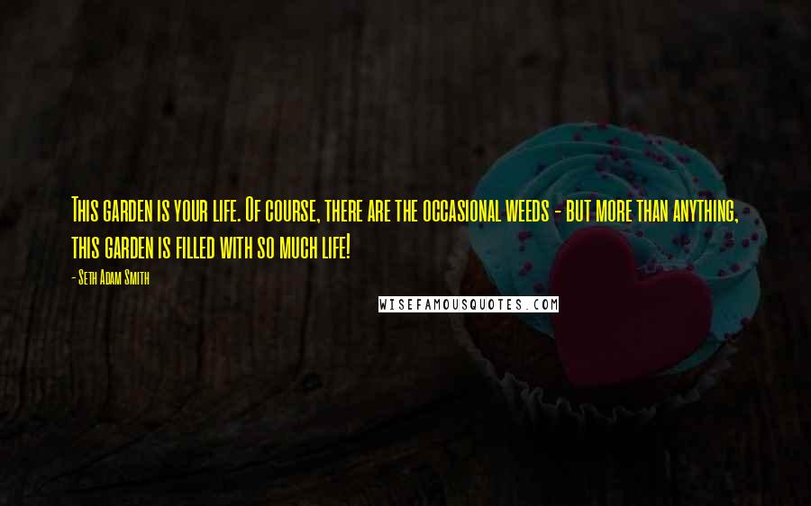 Seth Adam Smith Quotes: This garden is your life. Of course, there are the occasional weeds - but more than anything, this garden is filled with so much life!