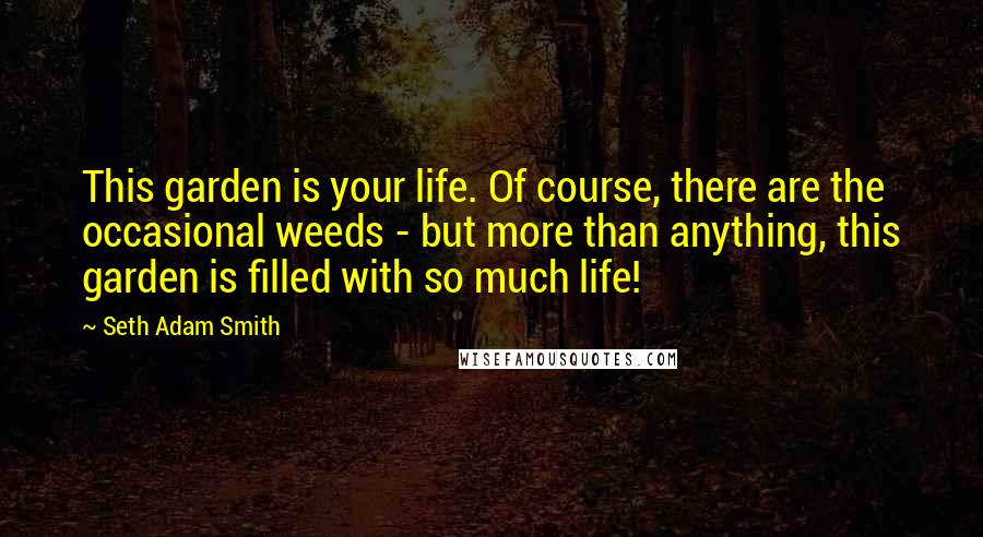 Seth Adam Smith Quotes: This garden is your life. Of course, there are the occasional weeds - but more than anything, this garden is filled with so much life!