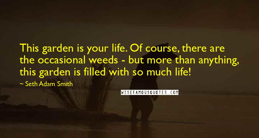 Seth Adam Smith Quotes: This garden is your life. Of course, there are the occasional weeds - but more than anything, this garden is filled with so much life!