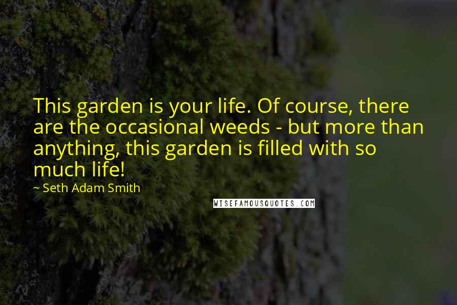 Seth Adam Smith Quotes: This garden is your life. Of course, there are the occasional weeds - but more than anything, this garden is filled with so much life!