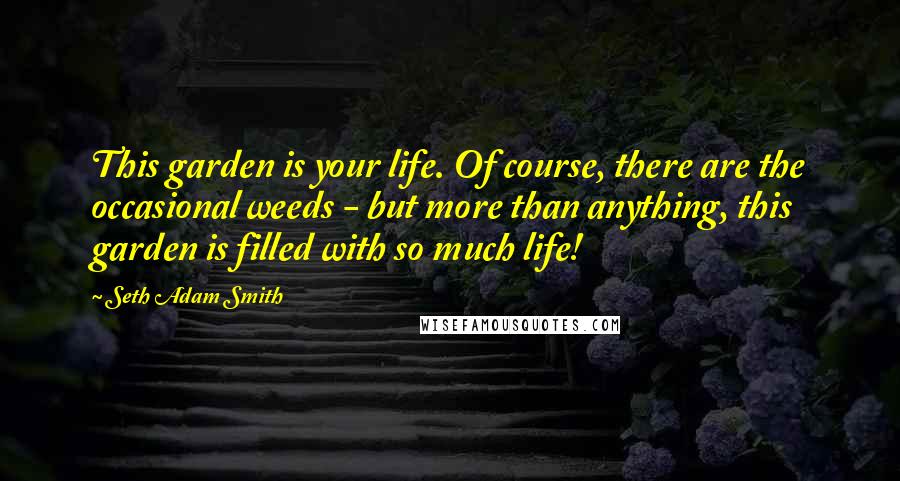 Seth Adam Smith Quotes: This garden is your life. Of course, there are the occasional weeds - but more than anything, this garden is filled with so much life!