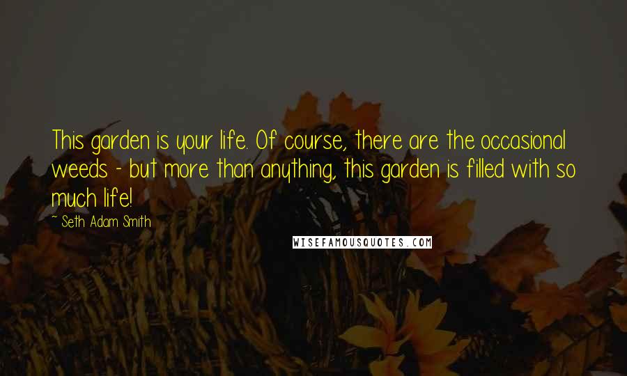 Seth Adam Smith Quotes: This garden is your life. Of course, there are the occasional weeds - but more than anything, this garden is filled with so much life!