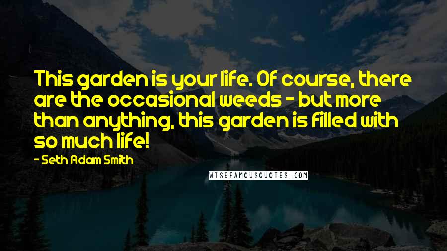 Seth Adam Smith Quotes: This garden is your life. Of course, there are the occasional weeds - but more than anything, this garden is filled with so much life!