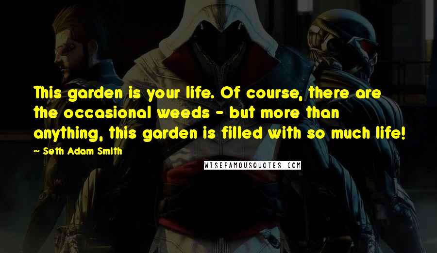 Seth Adam Smith Quotes: This garden is your life. Of course, there are the occasional weeds - but more than anything, this garden is filled with so much life!