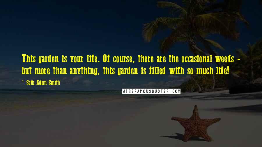 Seth Adam Smith Quotes: This garden is your life. Of course, there are the occasional weeds - but more than anything, this garden is filled with so much life!