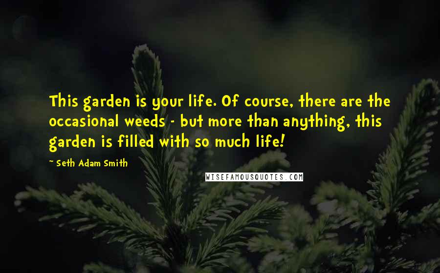 Seth Adam Smith Quotes: This garden is your life. Of course, there are the occasional weeds - but more than anything, this garden is filled with so much life!