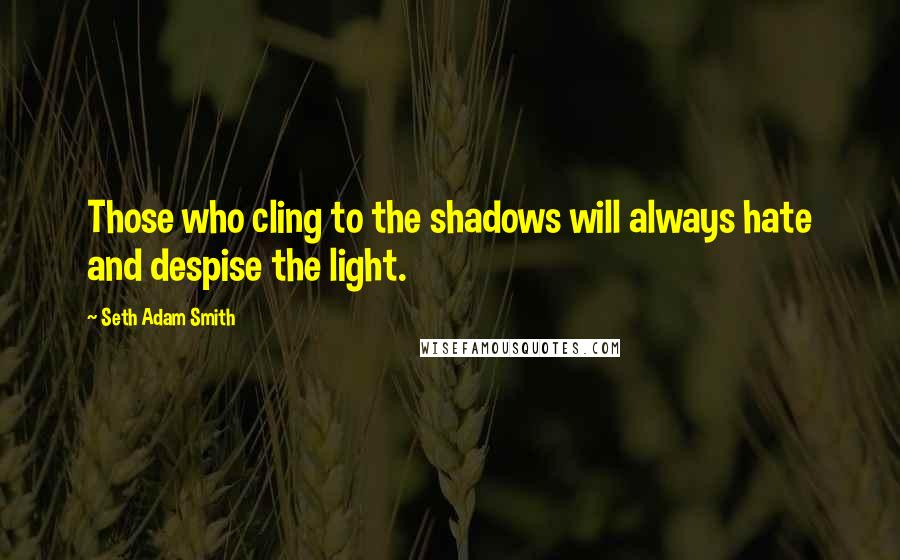 Seth Adam Smith Quotes: Those who cling to the shadows will always hate and despise the light.