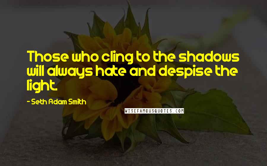 Seth Adam Smith Quotes: Those who cling to the shadows will always hate and despise the light.