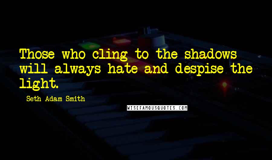 Seth Adam Smith Quotes: Those who cling to the shadows will always hate and despise the light.