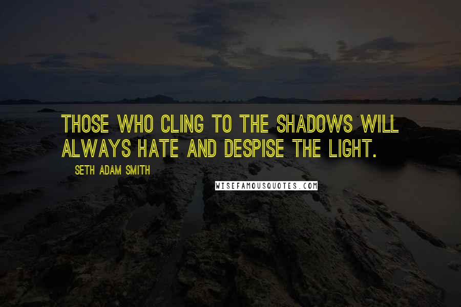 Seth Adam Smith Quotes: Those who cling to the shadows will always hate and despise the light.