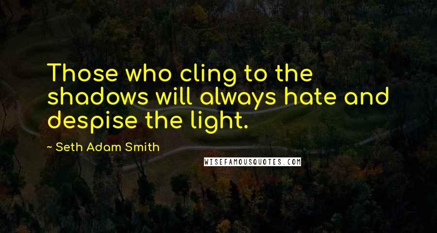 Seth Adam Smith Quotes: Those who cling to the shadows will always hate and despise the light.