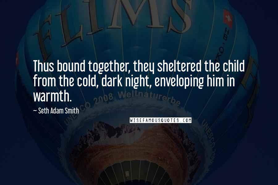 Seth Adam Smith Quotes: Thus bound together, they sheltered the child from the cold, dark night, enveloping him in warmth.