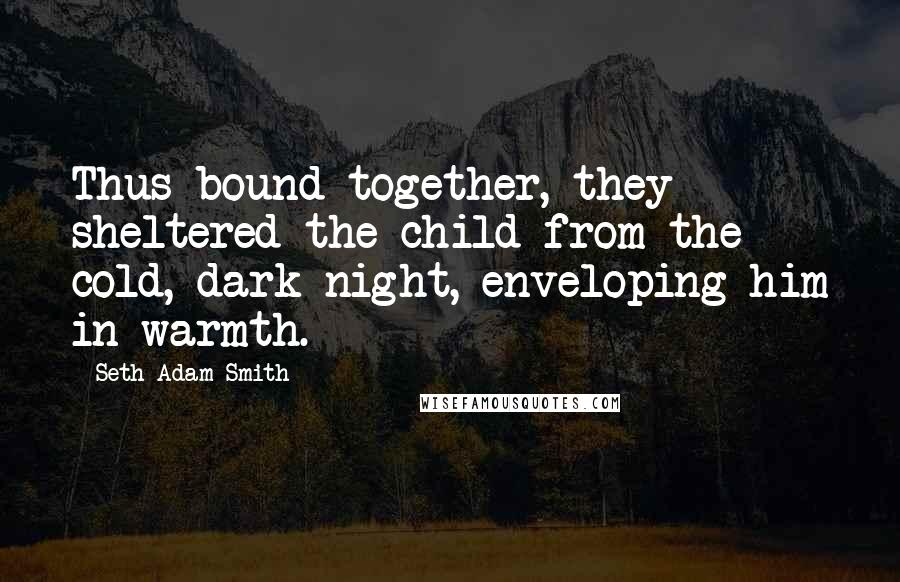 Seth Adam Smith Quotes: Thus bound together, they sheltered the child from the cold, dark night, enveloping him in warmth.