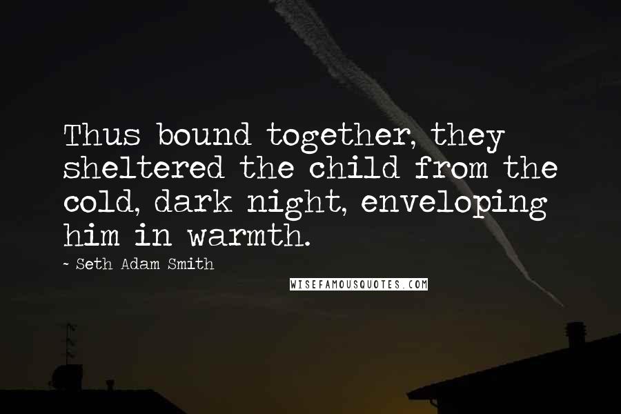 Seth Adam Smith Quotes: Thus bound together, they sheltered the child from the cold, dark night, enveloping him in warmth.