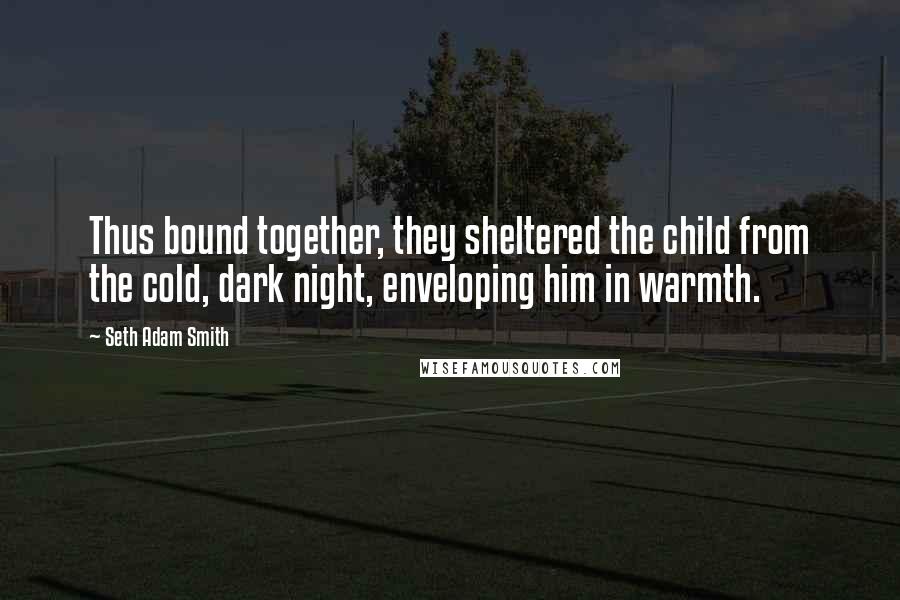 Seth Adam Smith Quotes: Thus bound together, they sheltered the child from the cold, dark night, enveloping him in warmth.