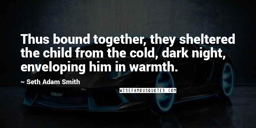 Seth Adam Smith Quotes: Thus bound together, they sheltered the child from the cold, dark night, enveloping him in warmth.