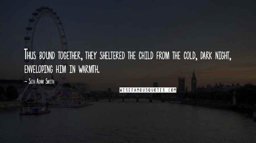 Seth Adam Smith Quotes: Thus bound together, they sheltered the child from the cold, dark night, enveloping him in warmth.